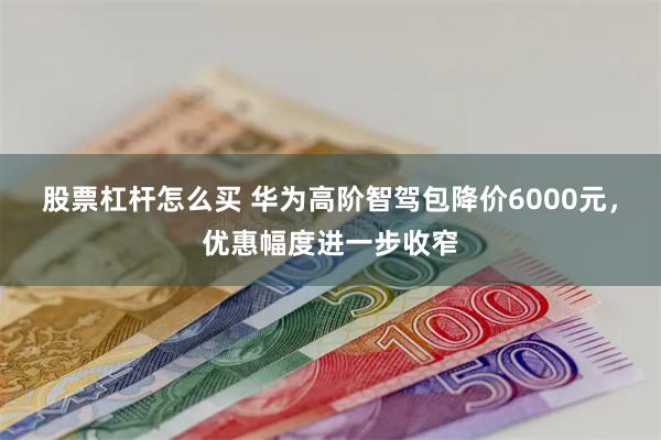 股票杠杆怎么买 华为高阶智驾包降价6000元，优惠幅度进一步收窄