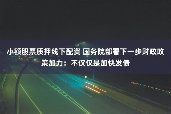 小额股票质押线下配资 国务院部署下一步财政政策加力：不仅仅是加快发债