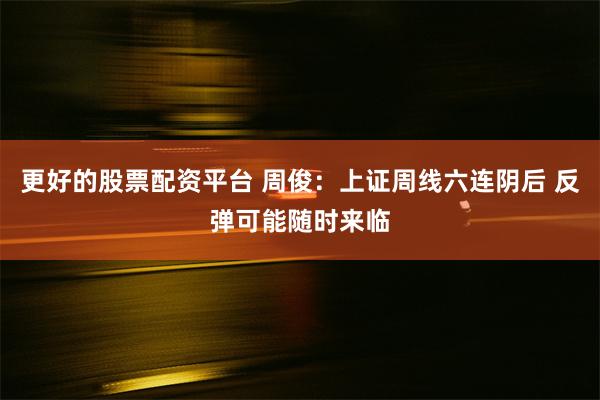 更好的股票配资平台 周俊：上证周线六连阴后 反弹可能随时来临