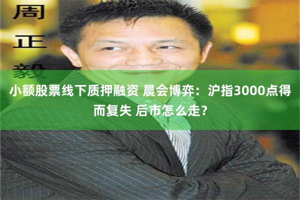 小额股票线下质押融资 晨会博弈：沪指3000点得而复失 后市怎么走？