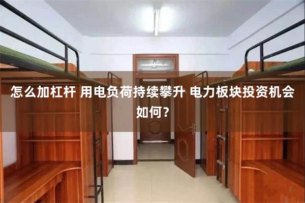 怎么加杠杆 用电负荷持续攀升 电力板块投资机会如何？