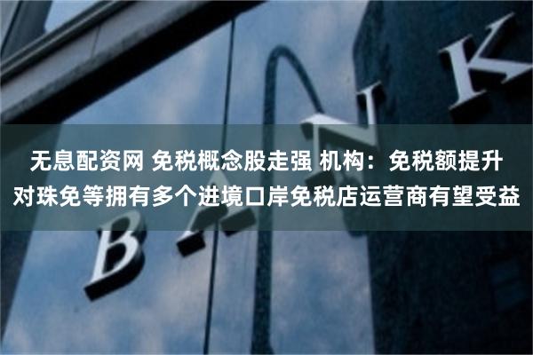 无息配资网 免税概念股走强 机构：免税额提升对珠免等拥有多个进境口岸免税店运营商有望受益