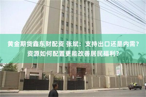 黄金期货鑫东财配资 张斌：支持出口还是内需？资源如何配置更能改善居民福利？