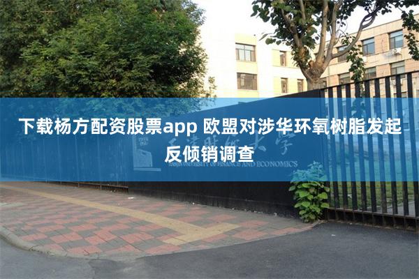 下载杨方配资股票app 欧盟对涉华环氧树脂发起反倾销调查