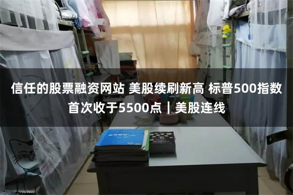 信任的股票融资网站 美股续刷新高 标普500指数首次收于5500点｜美股连线