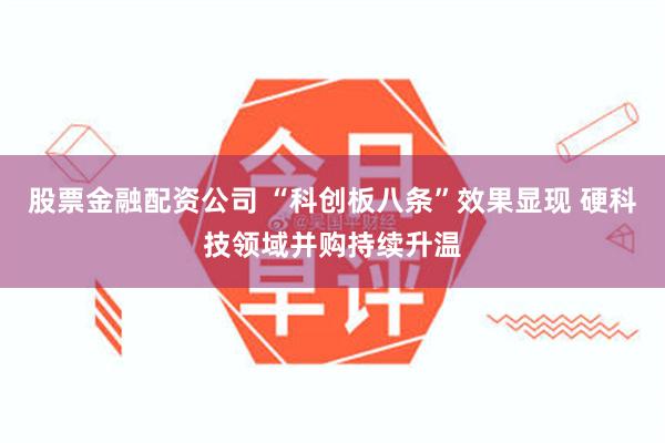 股票金融配资公司 “科创板八条”效果显现 硬科技领域并购持续升温