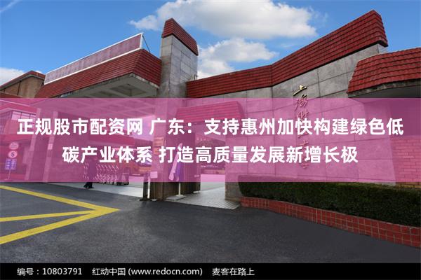 正规股市配资网 广东：支持惠州加快构建绿色低碳产业体系 打造高质量发展新增长极