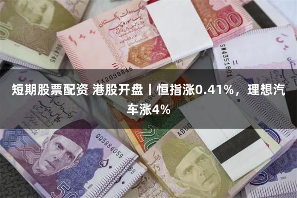 短期股票配资 港股开盘丨恒指涨0.41%，理想汽车涨4%