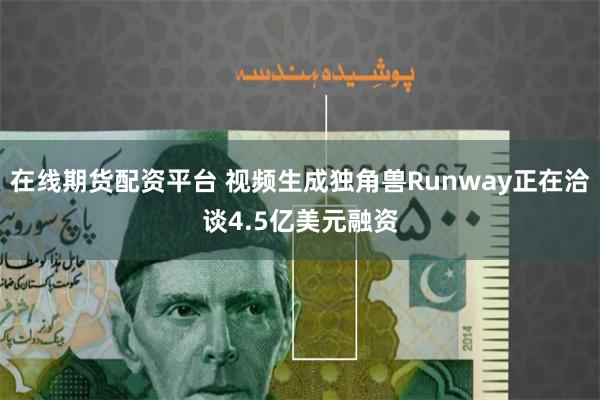 在线期货配资平台 视频生成独角兽Runway正在洽谈4.5亿美元融资