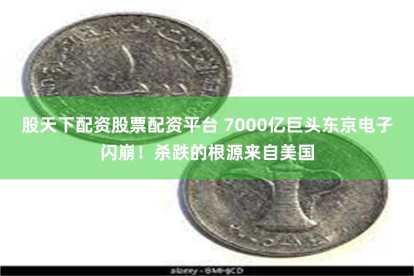 股天下配资股票配资平台 7000亿巨头东京电子闪崩！杀跌的根源来自美国