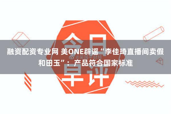 融资配资专业网 美ONE辟谣“李佳琦直播间卖假和田玉”：产品符合国家标准