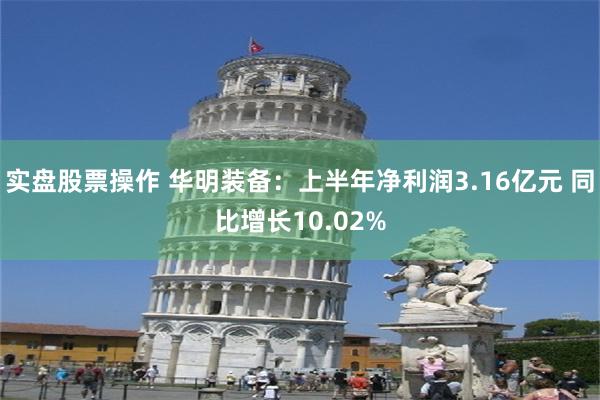 实盘股票操作 华明装备：上半年净利润3.16亿元 同比增长10.02%