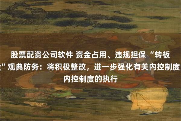 股票配资公司软件 资金占用、违规担保 “转板第一股”观典防务：将积极整改，进一步强化有关内控制度的执行