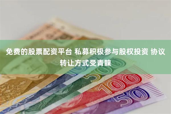 免费的股票配资平台 私募积极参与股权投资 协议转让方式受青睐