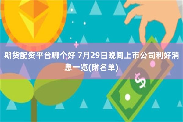 期货配资平台哪个好 7月29日晚间上市公司利好消息一览(附名单)