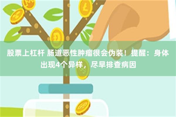 股票上杠杆 肠道恶性肿瘤很会伪装！提醒：身体出现4个异样，尽早排查病因