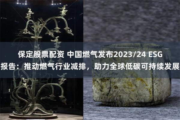 保定股票配资 中国燃气发布2023/24 ESG报告：推动燃气行业减排，助力全球低碳可持续发展