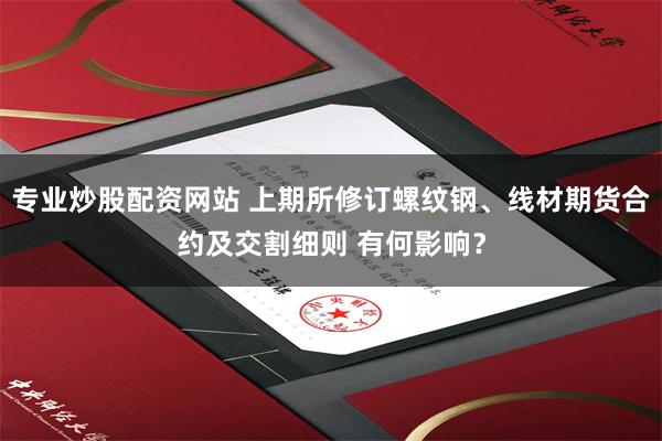 专业炒股配资网站 上期所修订螺纹钢、线材期货合约及交割细则 有何影响？