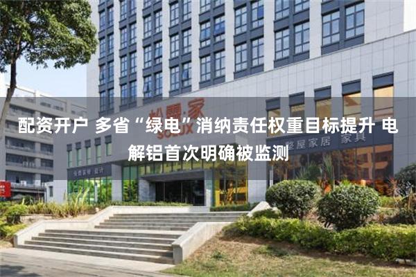 配资开户 多省“绿电”消纳责任权重目标提升 电解铝首次明确被监测