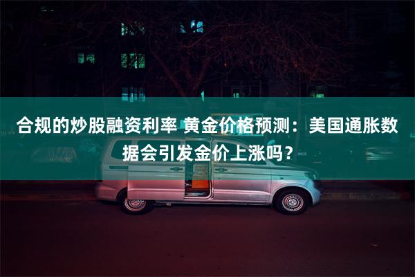 合规的炒股融资利率 黄金价格预测：美国通胀数据会引发金价上涨吗？