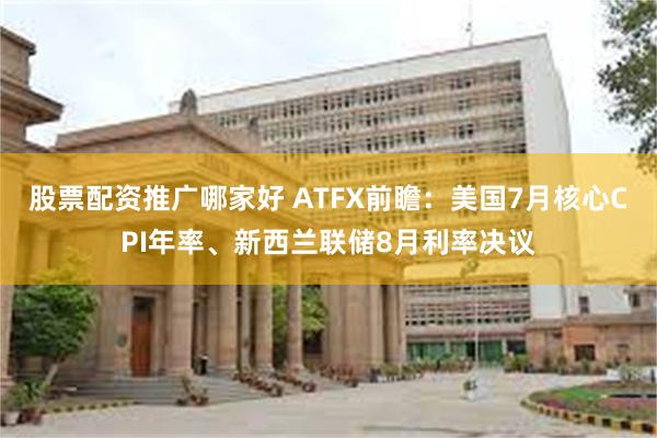 股票配资推广哪家好 ATFX前瞻：美国7月核心CPI年率、新西兰联储8月利率决议