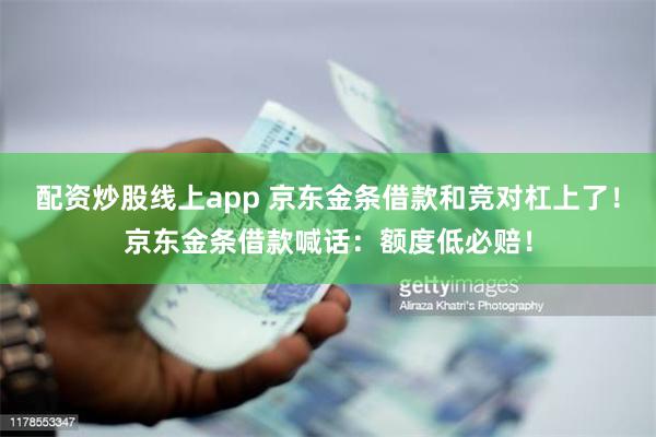 配资炒股线上app 京东金条借款和竞对杠上了！京东金条借款喊话：额度低必赔！