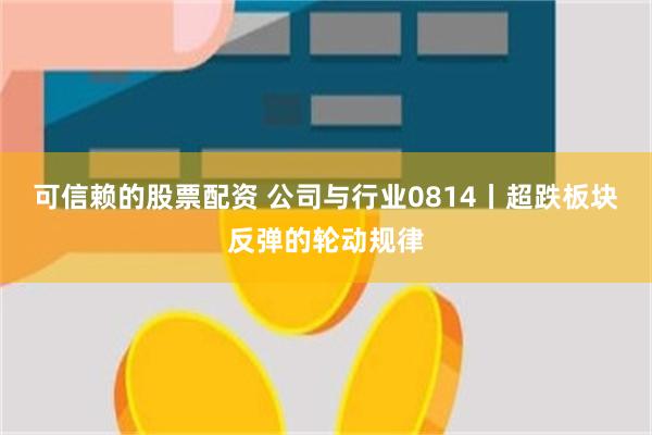 可信赖的股票配资 公司与行业0814丨超跌板块反弹的轮动规律