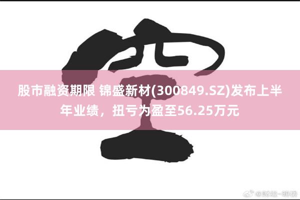 股市融资期限 锦盛新材(300849.SZ)发布上半年业绩，扭亏为盈至56.25万元