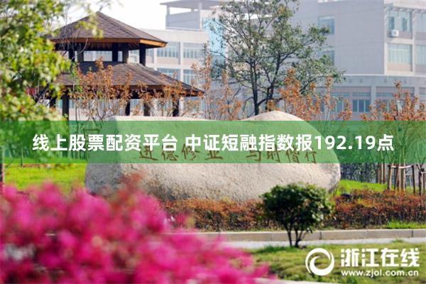 线上股票配资平台 中证短融指数报192.19点