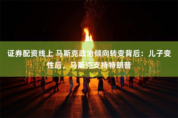 证券配资线上 马斯克政治倾向转变背后：儿子变性后，马斯克支持特朗普