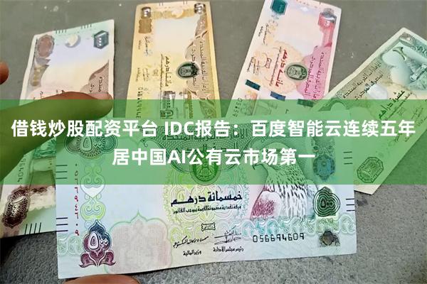 借钱炒股配资平台 IDC报告：百度智能云连续五年居中国AI公有云市场第一