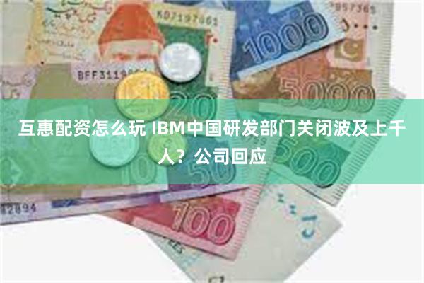 互惠配资怎么玩 IBM中国研发部门关闭波及上千人？公司回应