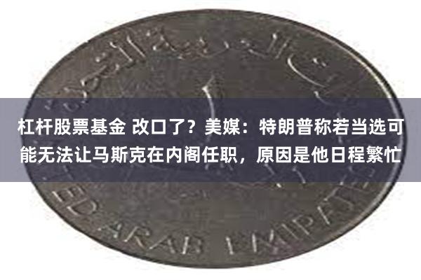 杠杆股票基金 改口了？美媒：特朗普称若当选可能无法让马斯克在内阁任职，原因是他日程繁忙