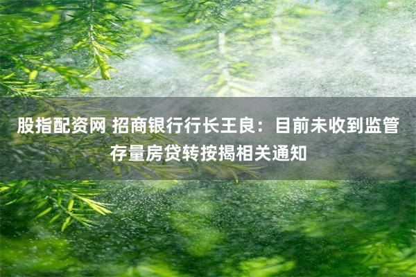 股指配资网 招商银行行长王良：目前未收到监管存量房贷转按揭相关通知