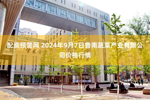 配资预警网 2024年9月7日鲁南蔬菜产业有限公司价格行情