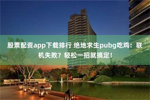 股票配资app下载排行 绝地求生pubg吃鸡：联机失败？轻松一招就搞定！