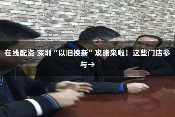 在线配资 深圳“以旧换新”攻略来啦！这些门店参与→