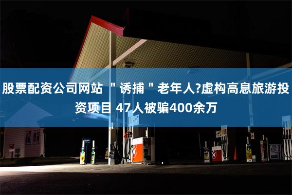 股票配资公司网站 ＂诱捕＂老年人?虚构高息旅游投资项目 47人被骗400余万