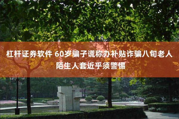 杠杆证券软件 60岁骗子谎称办补贴诈骗八旬老人 陌生人套近乎须警惕