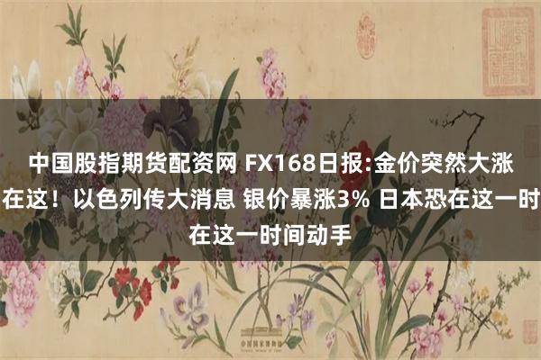 中国股指期货配资网 FX168日报:金价突然大涨的原因在这！以色列传大消息 银价暴涨3% 日本恐在这一时间动手