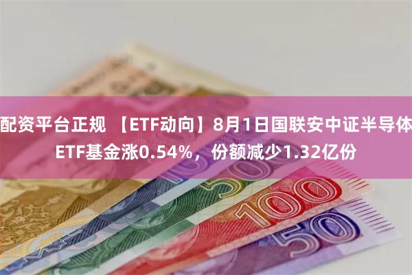 配资平台正规 【ETF动向】8月1日国联安中证半导体ETF基金涨0.54%，份额减少1.32亿份