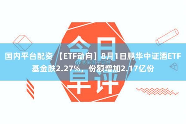 国内平台配资 【ETF动向】8月1日鹏华中证酒ETF基金跌2.27%，份额增加2.17亿份