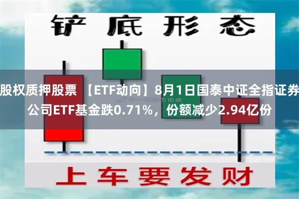 股权质押股票 【ETF动向】8月1日国泰中证全指证券公司ETF基金跌0.71%，份额减少2.94亿份