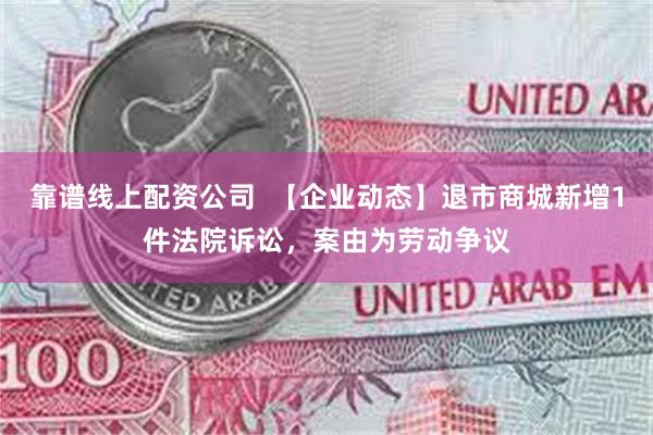 靠谱线上配资公司  【企业动态】退市商城新增1件法院诉讼，案由为劳动争议