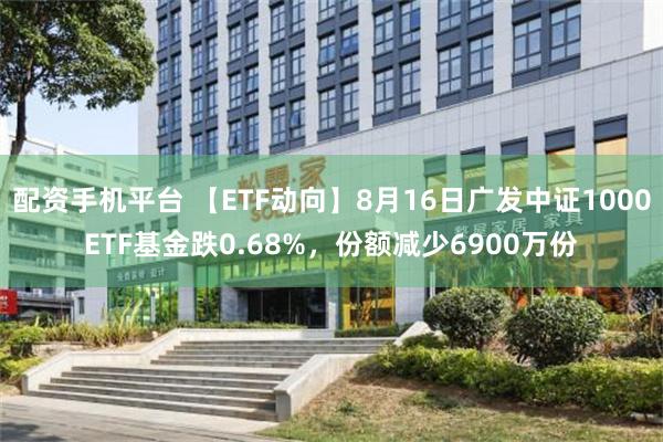 配资手机平台 【ETF动向】8月16日广发中证1000ETF基金跌0.68%，份额减少6900万份