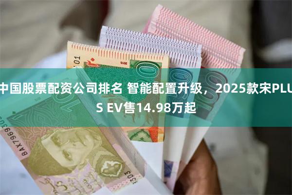 中国股票配资公司排名 智能配置升级，2025款宋PLUS EV售14.98万起