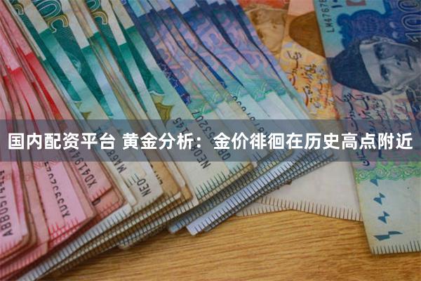 国内配资平台 黄金分析：金价徘徊在历史高点附近