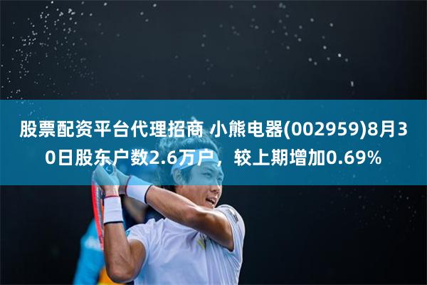 股票配资平台代理招商 小熊电器(002959)8月30日股东户数2.6万户，较上期增加0.69%