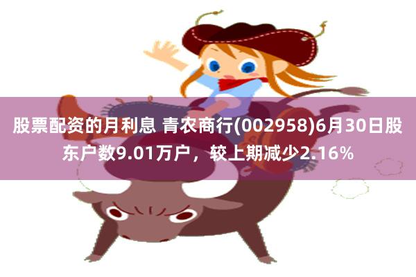 股票配资的月利息 青农商行(002958)6月30日股东户数9.01万户，较上期减少2.16%