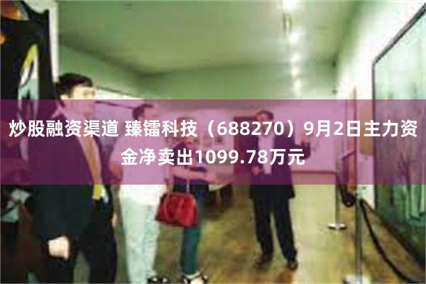 炒股融资渠道 臻镭科技（688270）9月2日主力资金净卖出1099.78万元